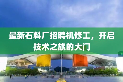 最新石料厂招聘机修工，开启技术之旅的大门