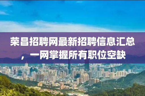 荣昌招聘网最新招聘信息汇总，一网掌握所有职位空缺