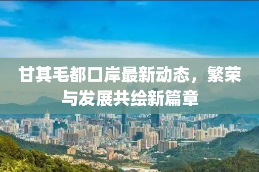甘其毛都口岸最新动态，繁荣与发展共绘新篇章