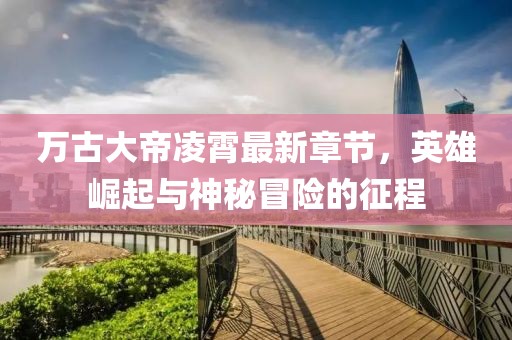 万古大帝凌霄最新章节，英雄崛起与神秘冒险的征程