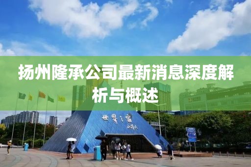扬州隆承公司最新消息深度解析与概述