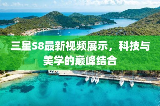 三星S8最新视频展示，科技与美学的巅峰结合