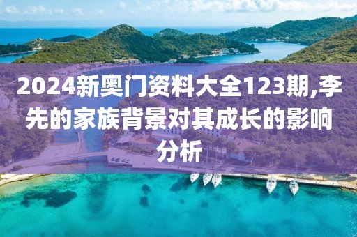 2024新奥门资料大全123期,李先的家族背景对其成长的影响分析