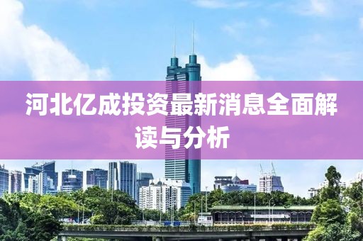 河北亿成投资最新消息全面解读与分析