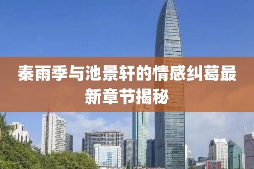 秦雨季与池景轩的情感纠葛最新章节揭秘