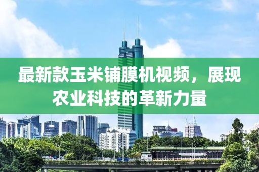 最新款玉米铺膜机视频，展现农业科技的革新力量