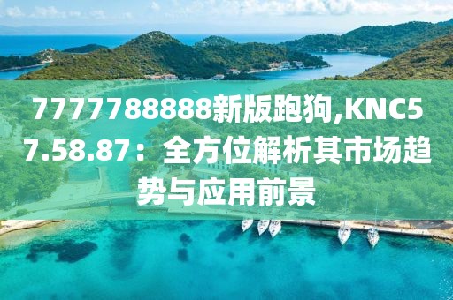7777788888新版跑狗,KNC57.58.87：全方位解析其市场趋势与应用前景