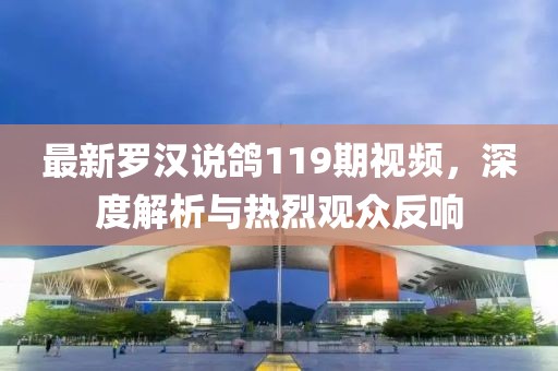 最新罗汉说鸽119期视频，深度解析与热烈观众反响