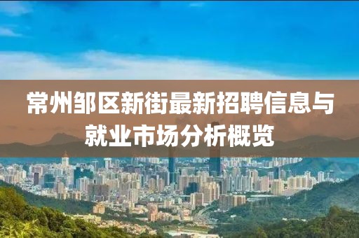 常州邹区新街最新招聘信息与就业市场分析概览