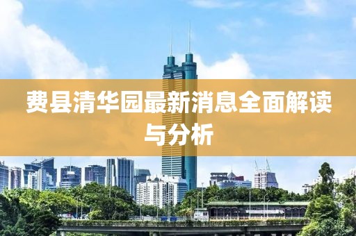 费县清华园最新消息全面解读与分析