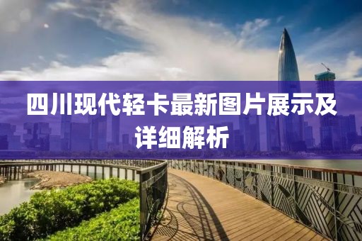 四川现代轻卡最新图片展示及详细解析