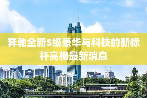 奔驰全新S级豪华与科技的新标杆亮相最新消息