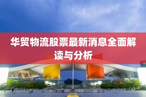 华贸物流股票最新消息全面解读与分析