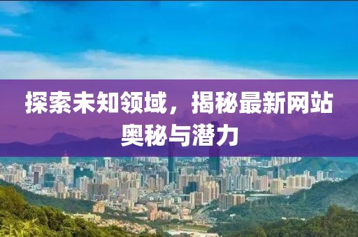 探索未知领域，揭秘最新网站奥秘与潜力
