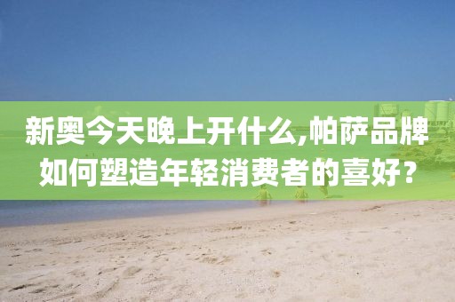 新奥今天晚上开什么,帕萨品牌如何塑造年轻消费者的喜好？