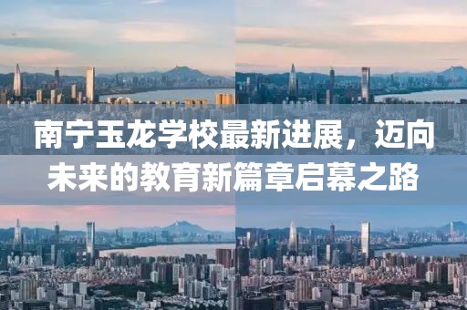 南宁玉龙学校最新进展，迈向未来的教育新篇章启幕之路