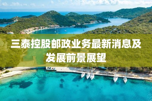 三泰控股邮政业务最新消息及发展前景展望