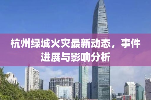 杭州绿城火灾最新动态，事件进展与影响分析