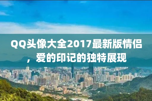 QQ头像大全2017最新版情侣，爱的印记的独特展现