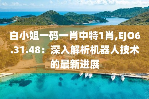 白小姐一码一肖中特1肖,EJO6.31.48：深入解析机器人技术的最新进展