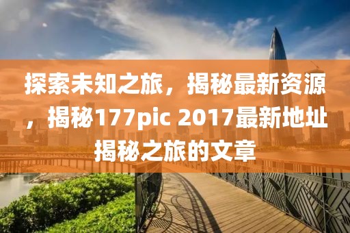 探索未知之旅，揭秘最新资源，揭秘177pic 2017最新地址揭秘之旅的文章