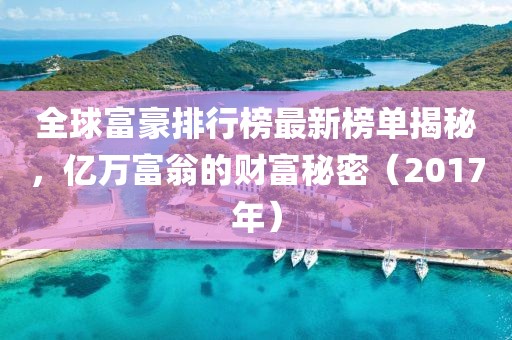 全球富豪排行榜最新榜单揭秘，亿万富翁的财富秘密（2017年）