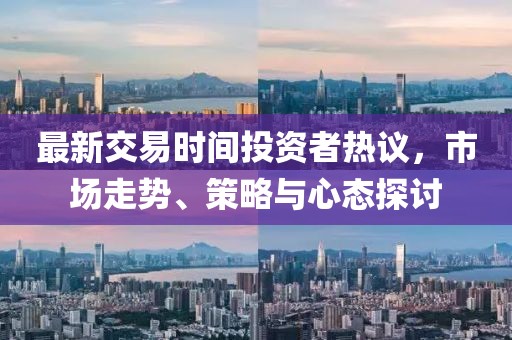 最新交易时间投资者热议，市场走势、策略与心态探讨