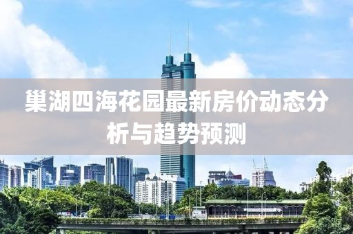巢湖四海花园最新房价动态分析与趋势预测