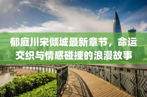 郁庭川宋倾城最新章节，命运交织与情感碰撞的浪漫故事