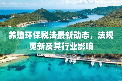 养殖环保税法最新动态，法规更新及其行业影响
