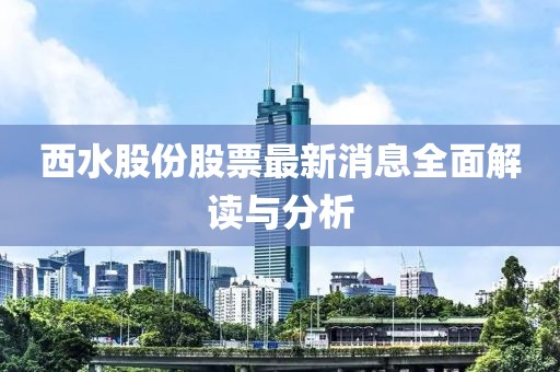 西水股份股票最新消息全面解读与分析