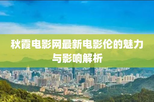 秋霞电影网最新电影伦的魅力与影响解析