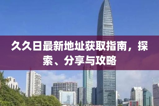 久久日最新地址获取指南，探索、分享与攻略