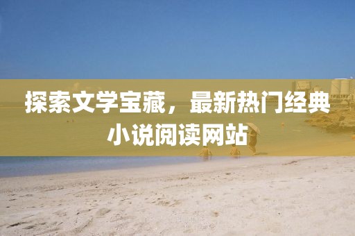 探索文学宝藏，最新热门经典小说阅读网站