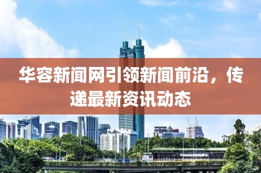 华容新闻网引领新闻前沿，传递最新资讯动态