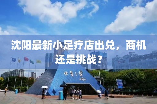 沈阳最新小足疗店出兑，商机还是挑战？