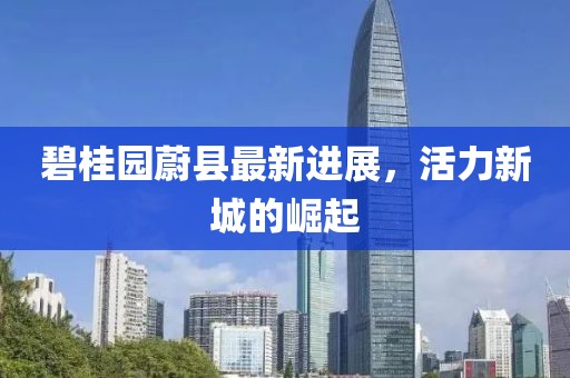 碧桂园蔚县最新进展，活力新城的崛起