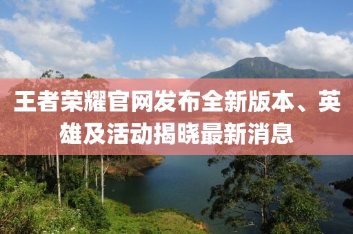 王者荣耀官网发布全新版本、英雄及活动揭晓最新消息