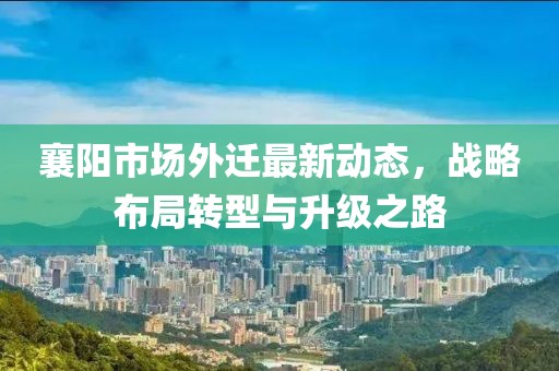 襄阳市场外迁最新动态，战略布局转型与升级之路