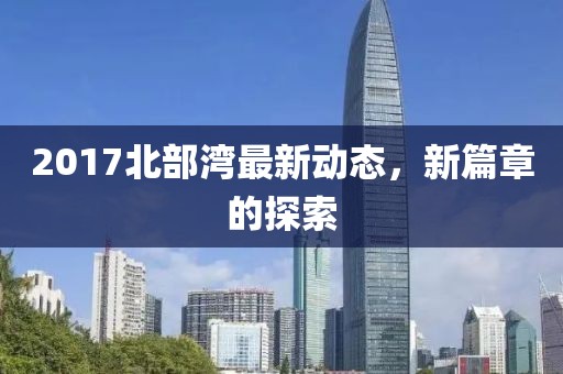 2017北部湾最新动态，新篇章的探索
