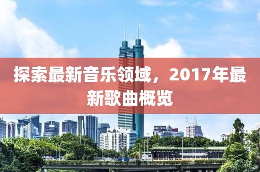 探索最新音乐领域，2017年最新歌曲概览