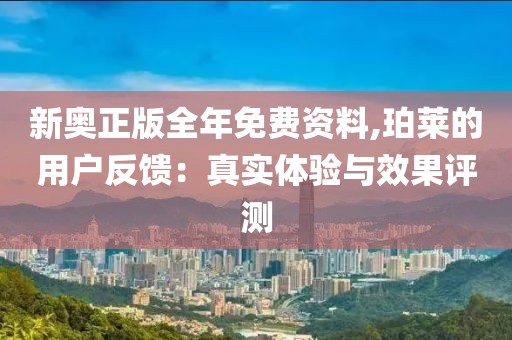 新奥正版全年免费资料,珀莱的用户反馈：真实体验与效果评测