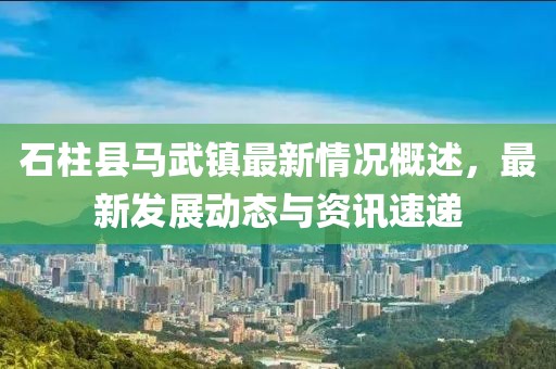 石柱县马武镇最新情况概述，最新发展动态与资讯速递