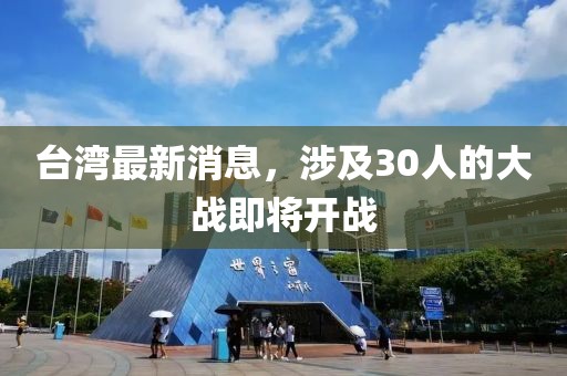 台湾最新消息，涉及30人的大战即将开战
