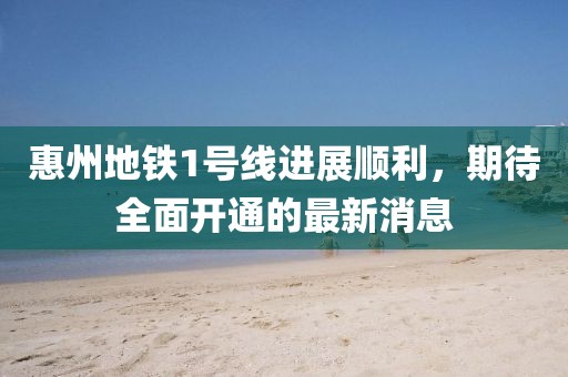 惠州地铁1号线进展顺利，期待全面开通的最新消息