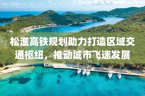松滋高铁规划助力打造区域交通枢纽，推动城市飞速发展