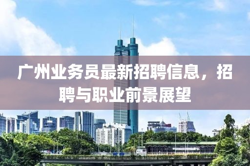 广州业务员最新招聘信息，招聘与职业前景展望