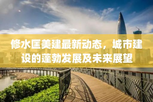 修水匡美建最新动态，城市建设的蓬勃发展及未来展望