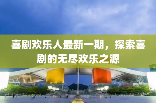 喜剧欢乐人最新一期，探索喜剧的无尽欢乐之源