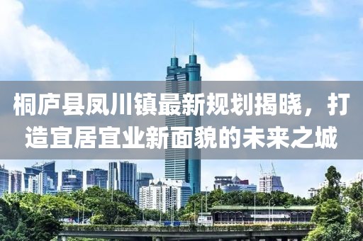桐庐县凤川镇最新规划揭晓，打造宜居宜业新面貌的未来之城